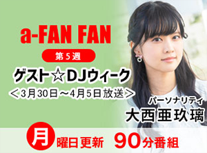 a-FAN　FAN第5週　ゲストDJ　大西亜玖璃＜3月30日～4月5日放送＞